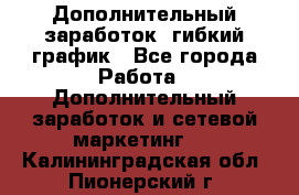 Дополнительный заработок, гибкий график - Все города Работа » Дополнительный заработок и сетевой маркетинг   . Калининградская обл.,Пионерский г.